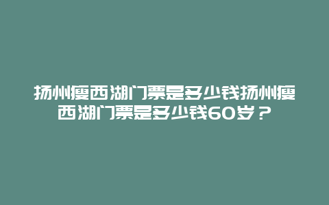 扬州瘦西湖门票是多少钱扬州瘦西湖门票是多少钱60岁？