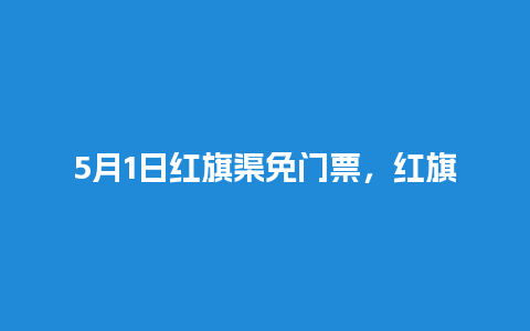 5月1日红旗渠免门票，红旗渠门票免票政策？