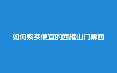 如何购买便宜的西樵山门票西樵山门票怎么买？