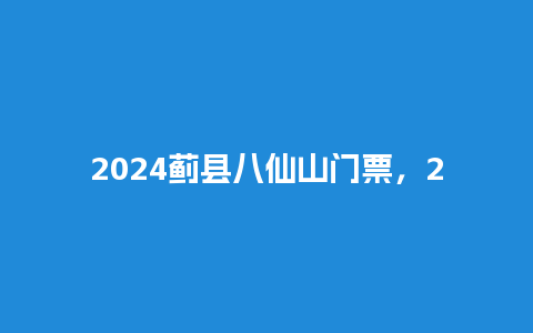 2024蓟县八仙山门票，2024蓟县八仙山门票多少？