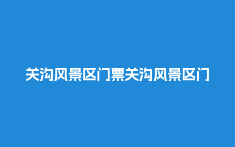 关沟风景区门票关沟风景区门票官网？