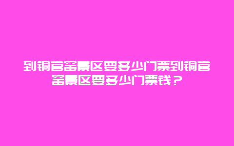 到铜官窑景区要多少门票到铜官窑景区要多少门票钱？