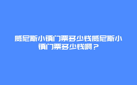 威尼斯小镇门票多少钱威尼斯小镇门票多少钱啊？