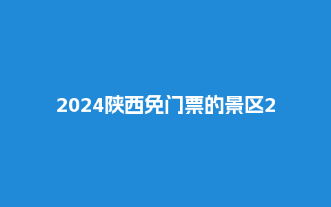 2024陕西免门票的景区2024陕西免门票的景区有几个？