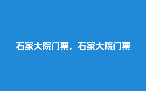 石家大院门票，石家大院门票优惠政策？