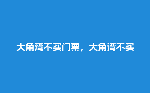 大角湾不买门票，大角湾不买门票能进吗？