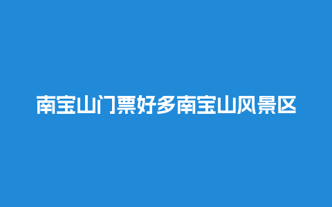 南宝山门票好多南宝山风景区门票多少钱？