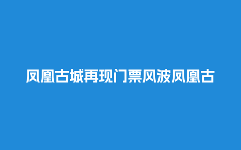 凤凰古城再现门票风波凤凰古城收门票带来的后果？