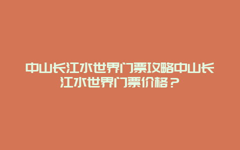 中山长江水世界门票攻略中山长江水世界门票价格？