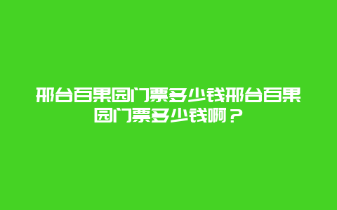 邢台百果园门票多少钱邢台百果园门票多少钱啊？