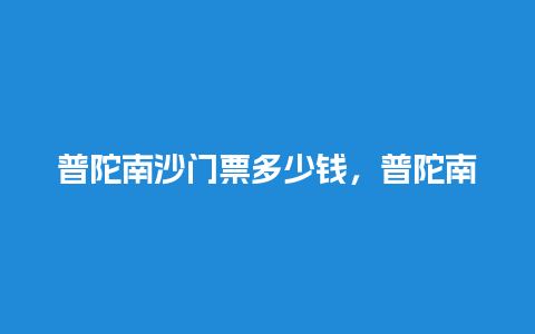 普陀南沙门票多少钱，普陀南沙门票多少钱？