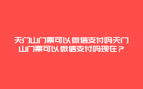 天门山门票可以微信支付吗天门山门票可以微信支付吗现在？