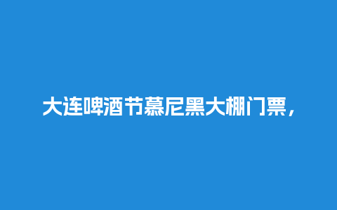 大连啤酒节慕尼黑大棚门票，大连慕尼黑啤酒节时间？