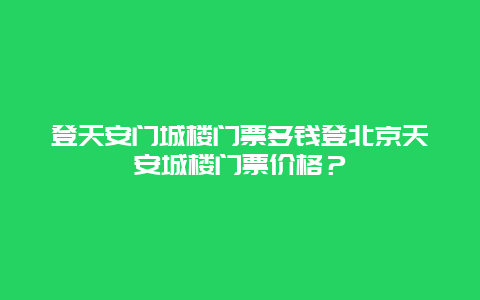 登天安门城楼门票多钱登北京天安城楼门票价格？