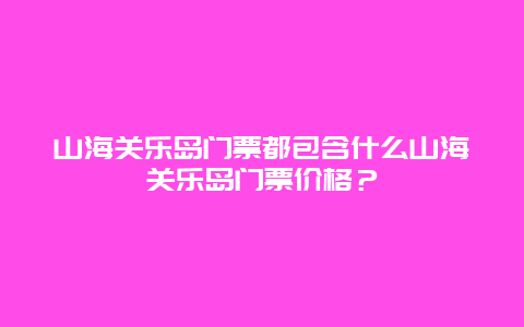 山海关乐岛门票都包含什么山海关乐岛门票价格？