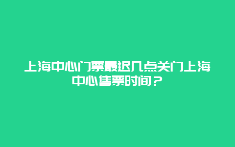 上海中心门票最迟几点关门上海中心售票时间？