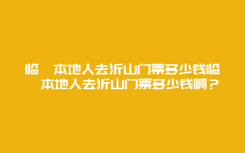 临朐本地人去沂山门票多少钱临朐本地人去沂山门票多少钱啊？