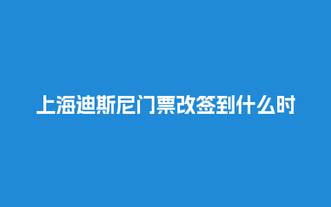 上海迪斯尼门票改签到什么时候上海迪斯尼门票改签到什么时候？