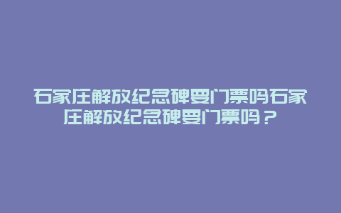 石家庄解放纪念碑要门票吗石家庄解放纪念碑要门票吗？