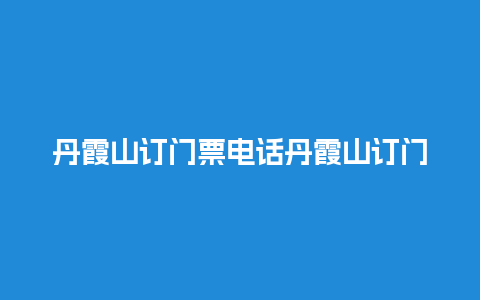 丹霞山订门票电话丹霞山订门票电话是多少？