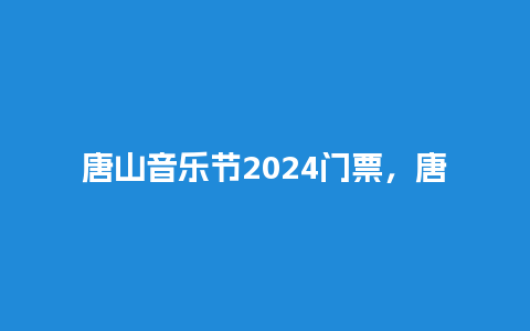 唐山音乐节2024门票，唐山音乐节2024门票多少钱？