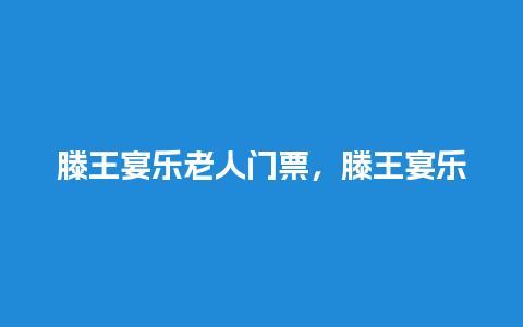 滕王宴乐老人门票，滕王宴乐老人门票多少？