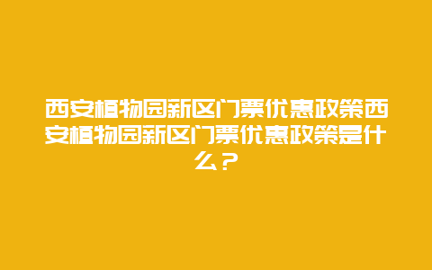 西安植物园新区门票优惠政策西安植物园新区门票优惠政策是什么？