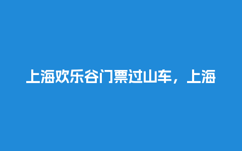 上海欢乐谷门票过山车，上海欢乐谷门票过山车要钱吗？