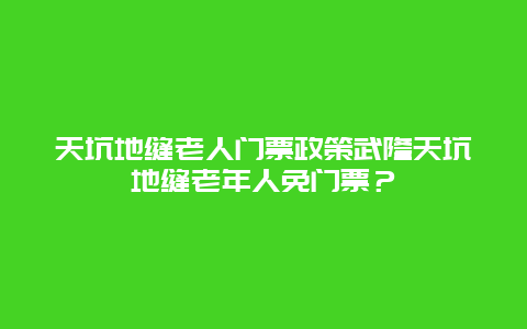 天坑地缝老人门票政策武隆天坑地缝老年人免门票？