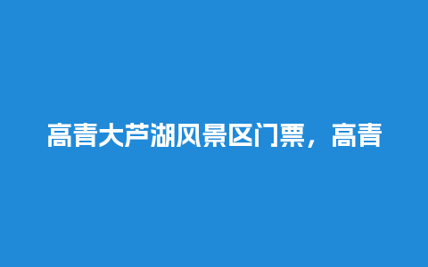 高青大芦湖风景区门票，高青县大芦湖风景区？