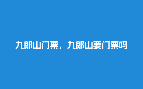 九郎山门票，九郎山要门票吗？