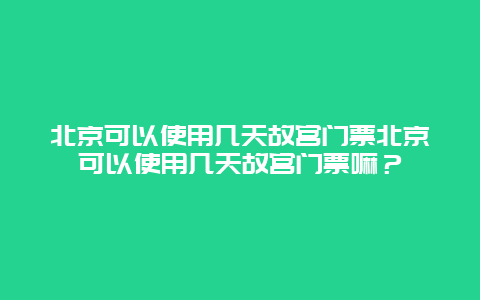 北京可以使用几天故宫门票北京可以使用几天故宫门票嘛？