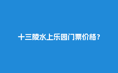 十三陵水上乐园门票价格？