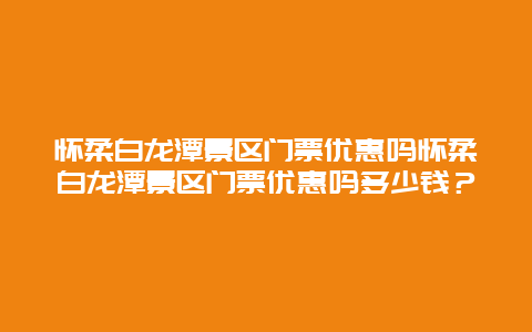 怀柔白龙潭景区门票优惠吗怀柔白龙潭景区门票优惠吗多少钱？