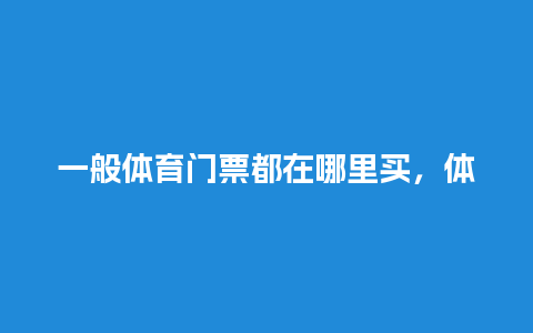 一般体育门票都在哪里买，体育馆门票怎么买？