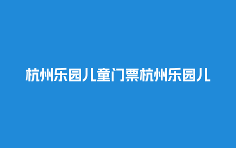 杭州乐园儿童门票杭州乐园儿童门票要带身份证吗?？