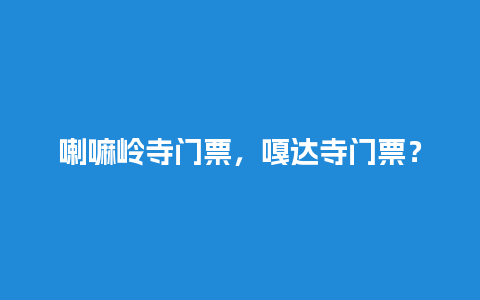 喇嘛岭寺门票，嘎达寺门票？