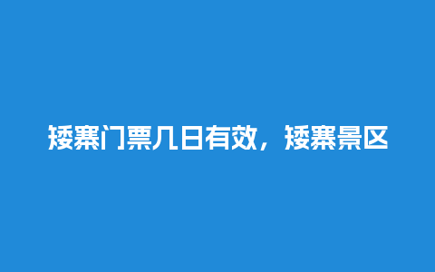 矮寨门票几日有效，矮寨景区门票多少钱？