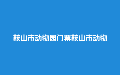 鞍山市动物园门票鞍山市动物园门票价格？