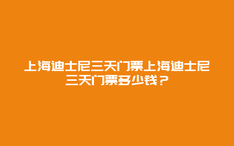 上海迪士尼三天门票上海迪士尼三天门票多少钱？