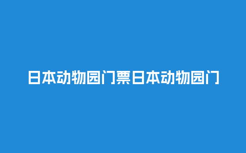 日本动物园门票日本动物园门票价格？