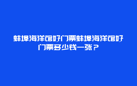 蚌埠海洋馆好门票蚌埠海洋馆好门票多少钱一张？