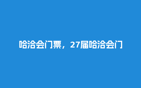 哈洽会门票，27届哈洽会门票？