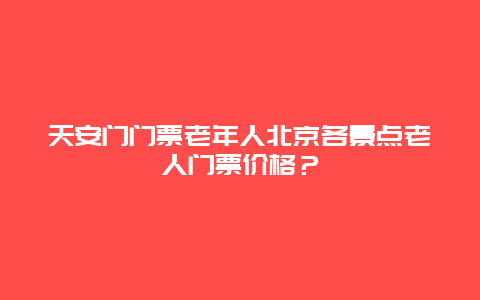 天安门门票老年人北京各景点老人门票价格？