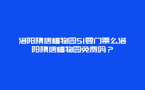 洛阳隋唐植物园51要门票么洛阳隋唐植物园免费吗？