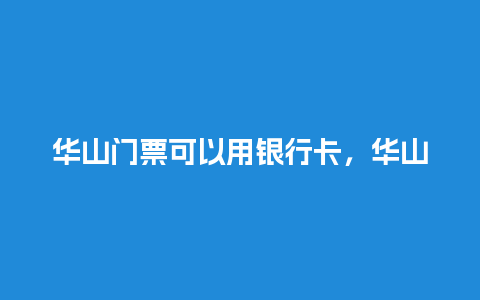 华山门票可以用银行卡，华山门票可以用银行卡支付吗？