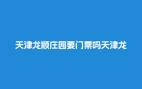 天津龙顺庄园要门票吗天津龙顺庄园要门票吗现在？