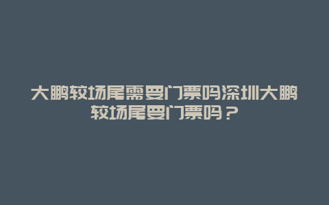 大鹏较场尾需要门票吗深圳大鹏较场尾要门票吗？