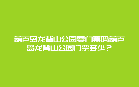 葫芦岛龙背山公园要门票吗葫芦岛龙背山公园门票多少？