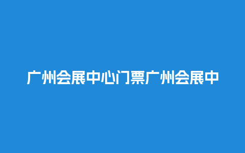 广州会展中心门票广州会展中心门票申请？